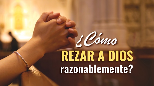 ¿Cómo rezar a Dios razonablemente?